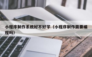 眉山小程序制作系统好不好学（小程序制作需要编程吗）