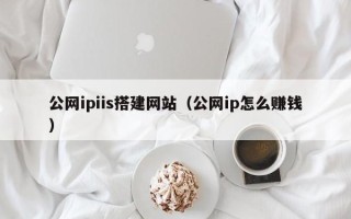 眉山公网ipiis搭建网站（公网ip怎么赚钱）