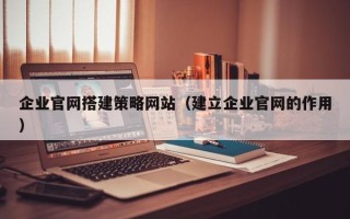 眉山企业官网搭建策略网站（建立企业官网的作用）