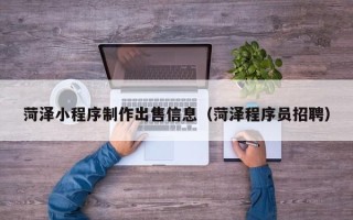 眉山菏泽小程序制作出售信息（菏泽程序员招聘）