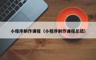眉山小程序制作课程（小程序制作课程总结）