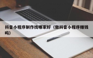 眉山抖音小程序制作找哪家好（做抖音小程序赚钱吗）