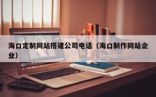 眉山海口定制网站搭建公司电话（海口制作网站企业）