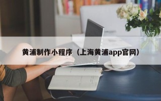 眉山黄浦制作小程序（上海黄浦app官网）