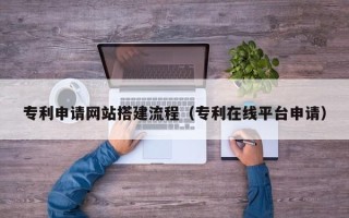 眉山专利申请网站搭建流程（专利在线平台申请）