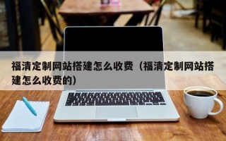 眉山福清定制网站搭建怎么收费（福清定制网站搭建怎么收费的）