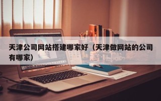 眉山天津公司网站搭建哪家好（天津做网站的公司有哪家）