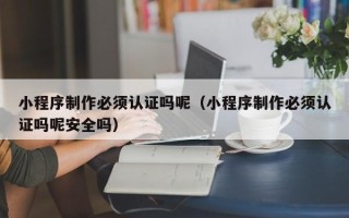 眉山小程序制作必须认证吗呢（小程序制作必须认证吗呢安全吗）