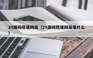 眉山29源码搭建网站（29源码搭建网站是什么）