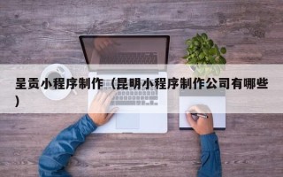 眉山呈贡小程序制作（昆明小程序制作公司有哪些）