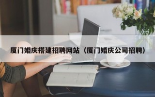 眉山厦门婚庆搭建招聘网站（厦门婚庆公司招聘）