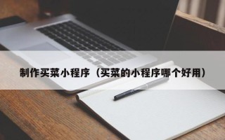 眉山制作买菜小程序（买菜的小程序哪个好用）