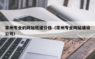 眉山常州专业的网站搭建价格（常州专业网站建设公司）
