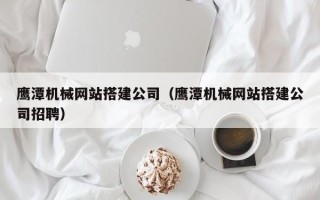 眉山鹰潭机械网站搭建公司（鹰潭机械网站搭建公司招聘）