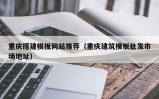 眉山重庆搭建模板网站推荐（重庆建筑模板批发市场地址）