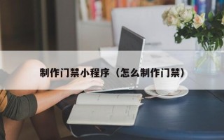 眉山制作门禁小程序（怎么制作门禁）